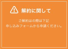 解約に関して ご解約はの際は下記申し込みフォームから申請ください。